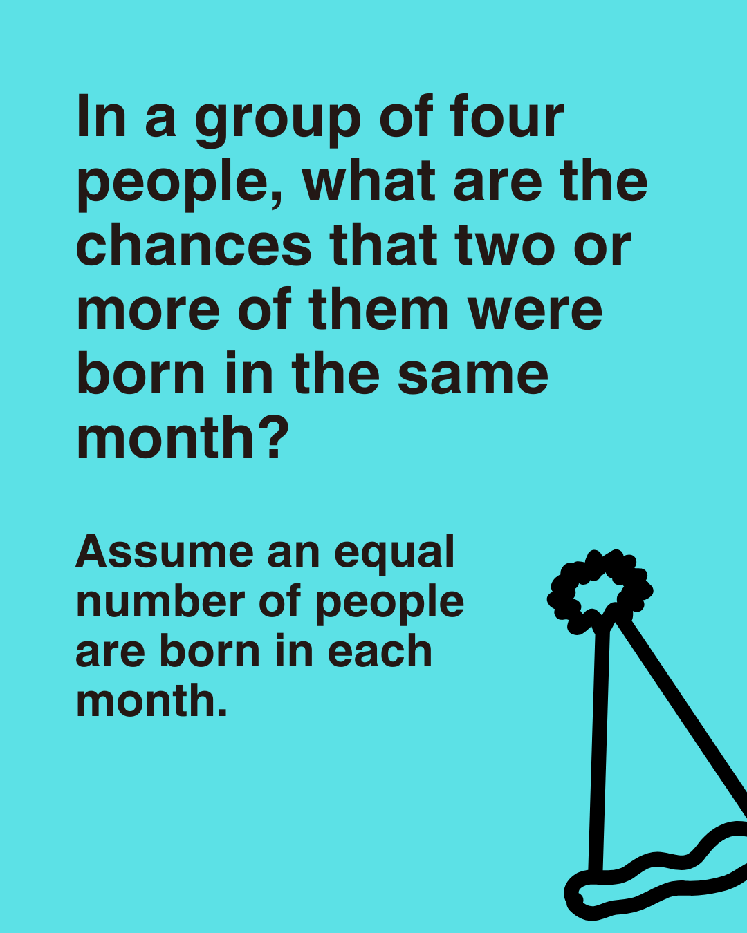 In a group of four people, what are the chances that two or more of them were born in the same month?