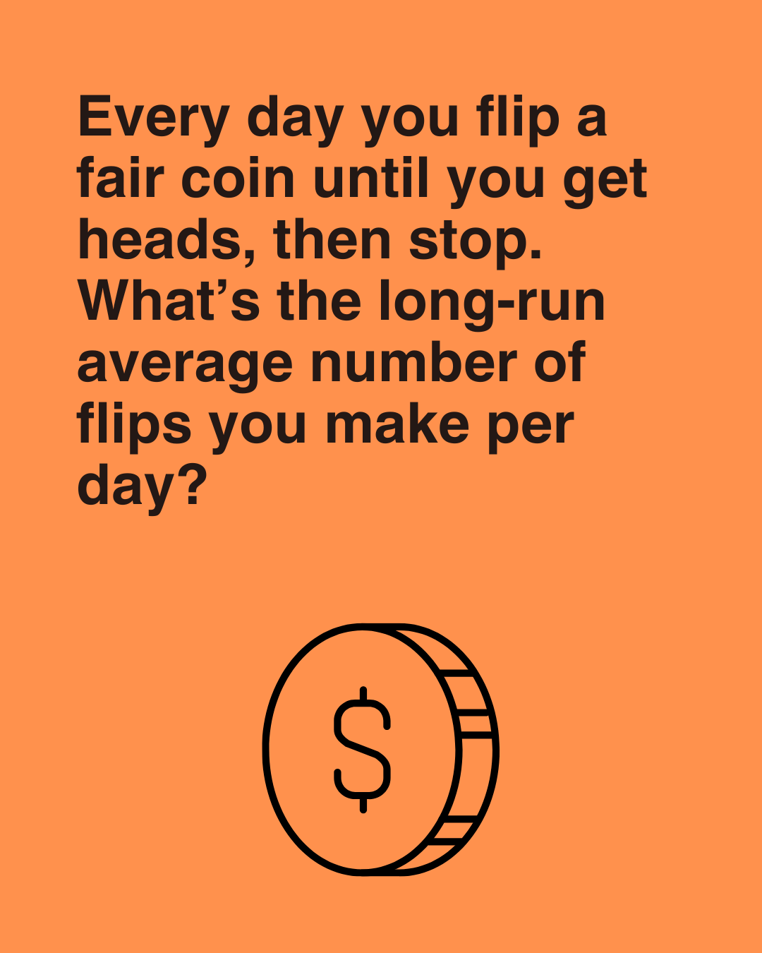 Every day you flip a fair coin until you get heads, then stop. What’s the long-run average number of flips you make per day?