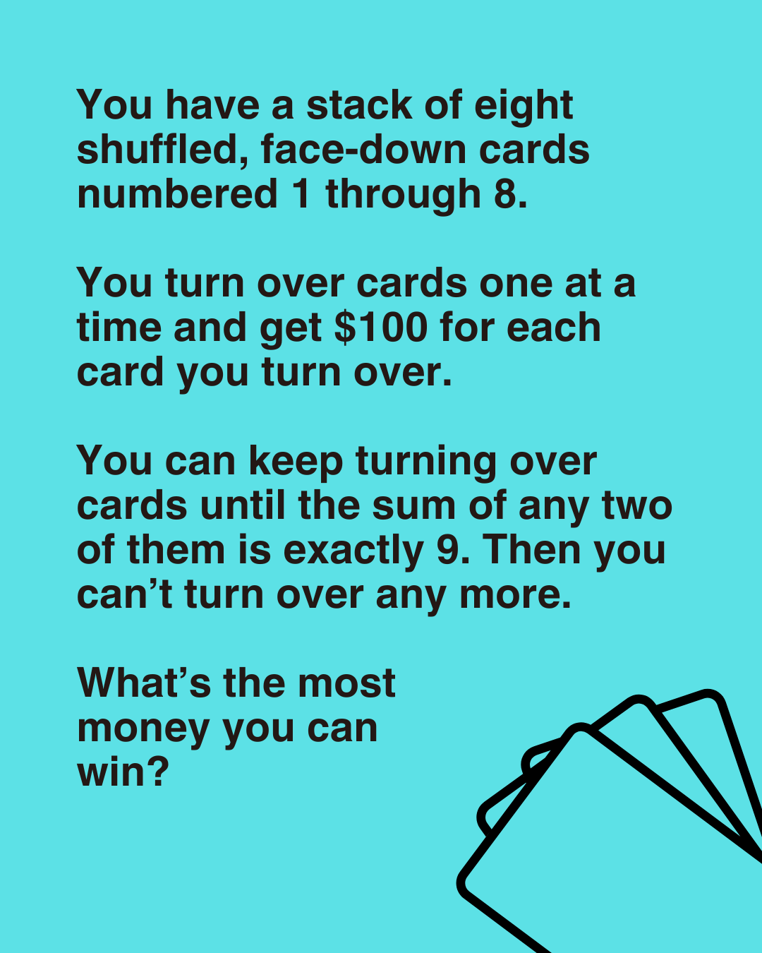 You have a stack of eight shuffled, face-down cards numbered 1 through 8. You turn over cards one at a time and get $100 for each card you turn over.